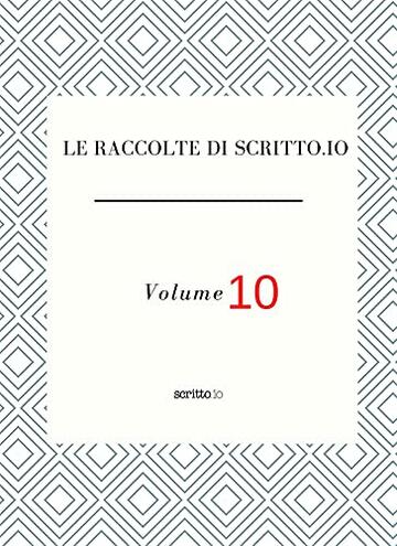 LE RACCOLTE DI SCRITTO.IO VOLUME 10